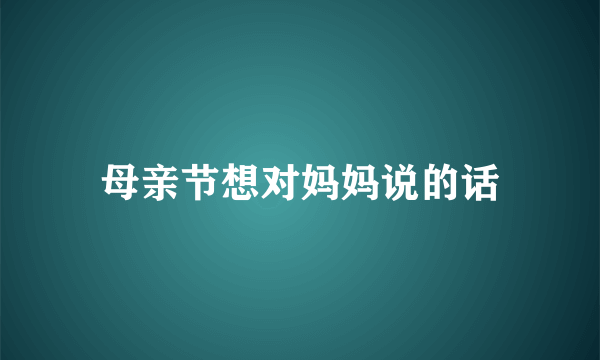 母亲节想对妈妈说的话