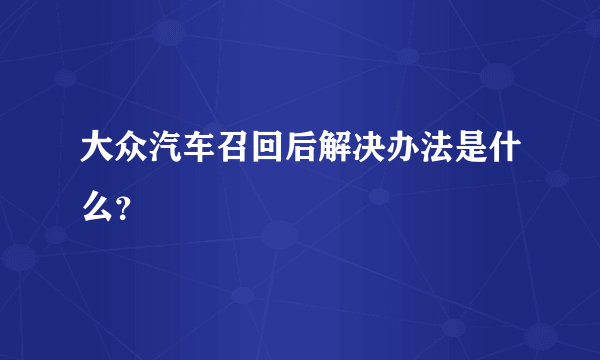 大众汽车召回后解决办法是什么？