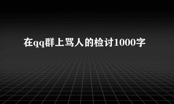 在qq群上骂人的检讨1000字