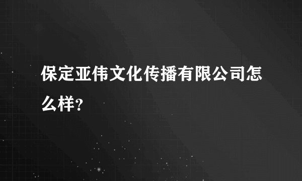 保定亚伟文化传播有限公司怎么样？