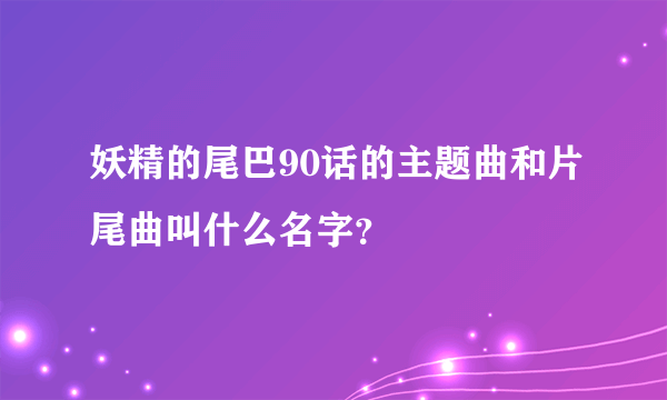 妖精的尾巴90话的主题曲和片尾曲叫什么名字？