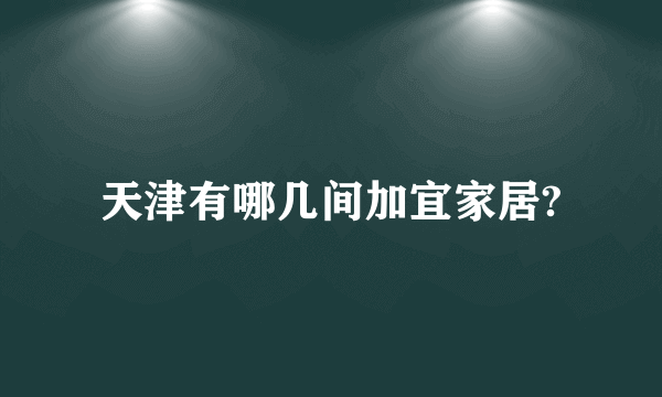 天津有哪几间加宜家居?