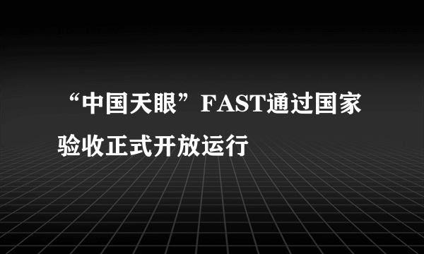 “中国天眼”FAST通过国家验收正式开放运行