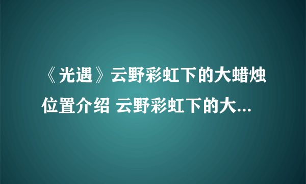《光遇》云野彩虹下的大蜡烛位置介绍 云野彩虹下的大蜡烛位置在哪里