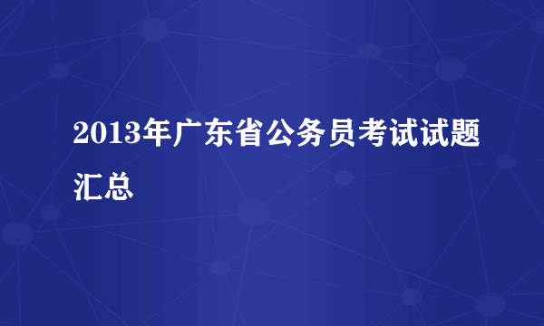 2013年广东省公务员考试试题汇总