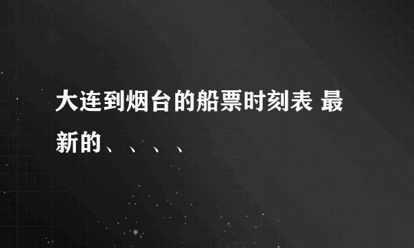 大连到烟台的船票时刻表 最新的、、、、
