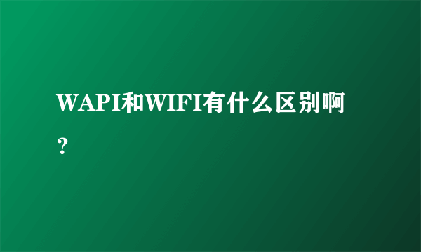 WAPI和WIFI有什么区别啊？