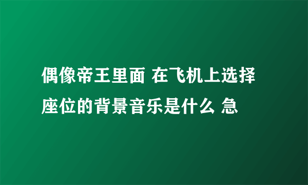 偶像帝王里面 在飞机上选择 座位的背景音乐是什么 急