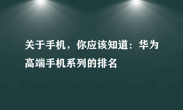 关于手机，你应该知道：华为高端手机系列的排名