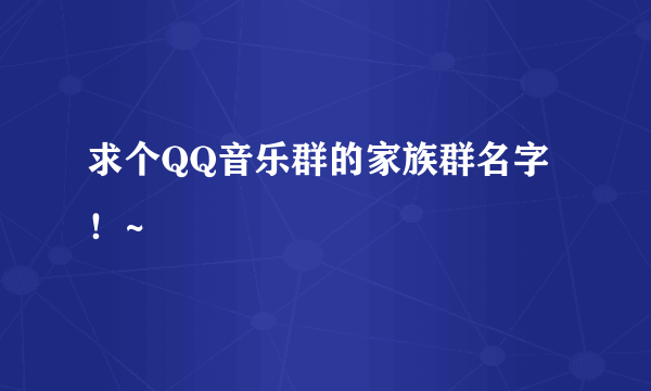 求个QQ音乐群的家族群名字！~