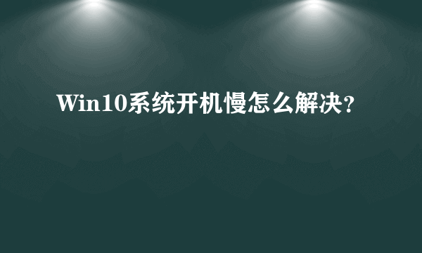 Win10系统开机慢怎么解决？