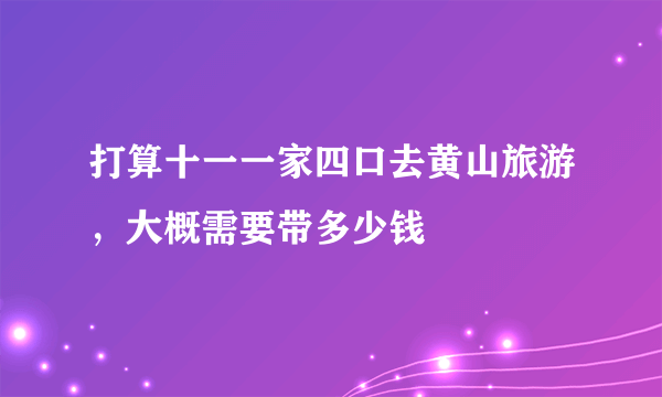 打算十一一家四口去黄山旅游，大概需要带多少钱