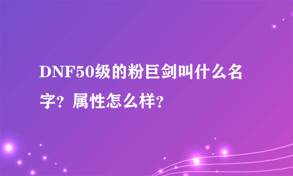 DNF50级的粉巨剑叫什么名字？属性怎么样？