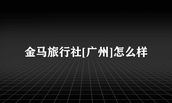 金马旅行社[广州]怎么样