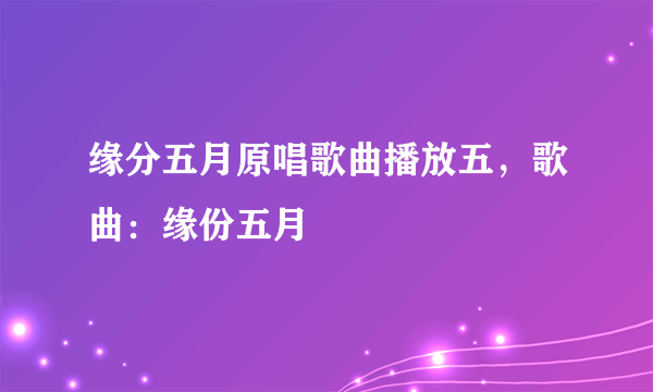 缘分五月原唱歌曲播放五，歌曲：缘份五月