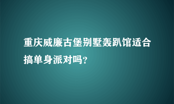 重庆威廉古堡别墅轰趴馆适合搞单身派对吗？