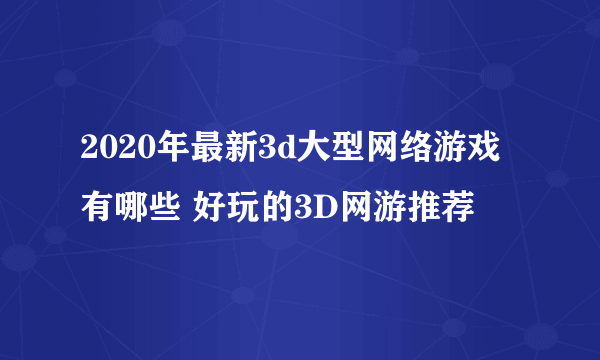 2020年最新3d大型网络游戏有哪些 好玩的3D网游推荐