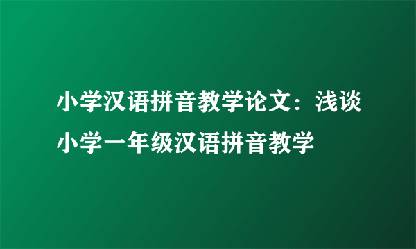 小学汉语拼音教学论文：浅谈小学一年级汉语拼音教学