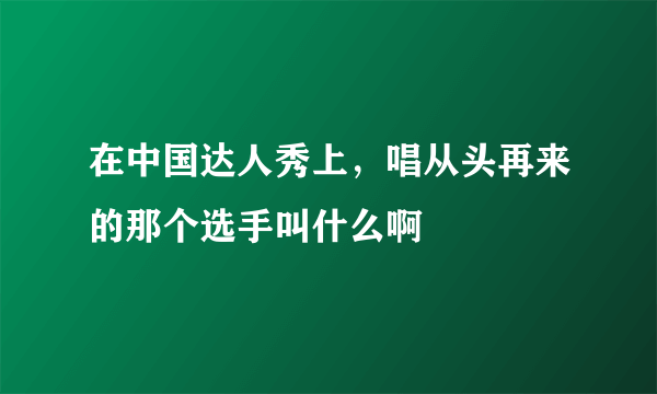 在中国达人秀上，唱从头再来的那个选手叫什么啊