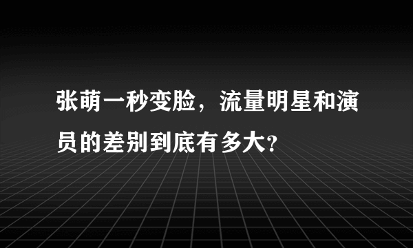 张萌一秒变脸，流量明星和演员的差别到底有多大？