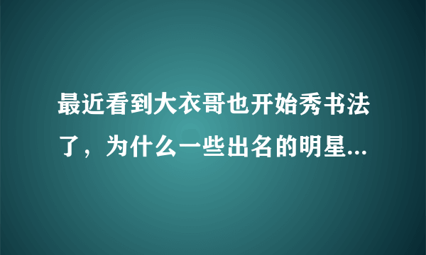 最近看到大衣哥也开始秀书法了，为什么一些出名的明星要写书法？