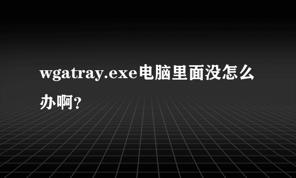 wgatray.exe电脑里面没怎么办啊？