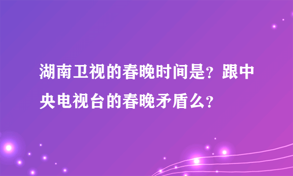 湖南卫视的春晚时间是？跟中央电视台的春晚矛盾么？