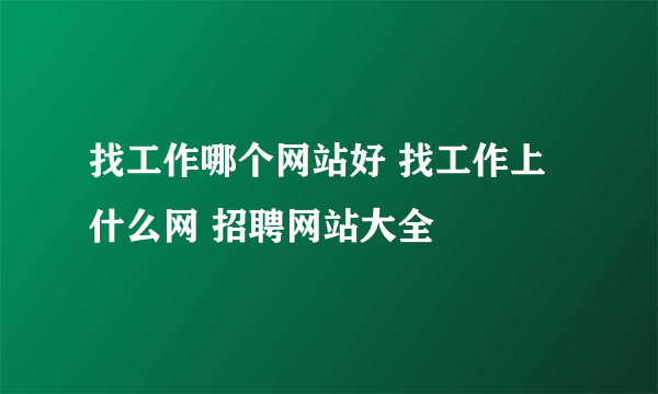 找工作哪个网站好 找工作上什么网 招聘网站大全