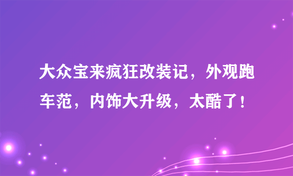 大众宝来疯狂改装记，外观跑车范，内饰大升级，太酷了！