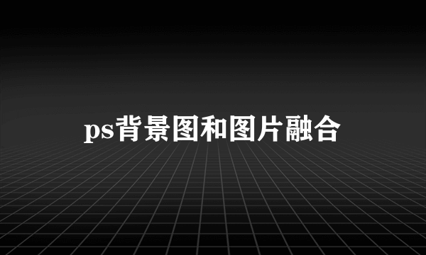 ps背景图和图片融合