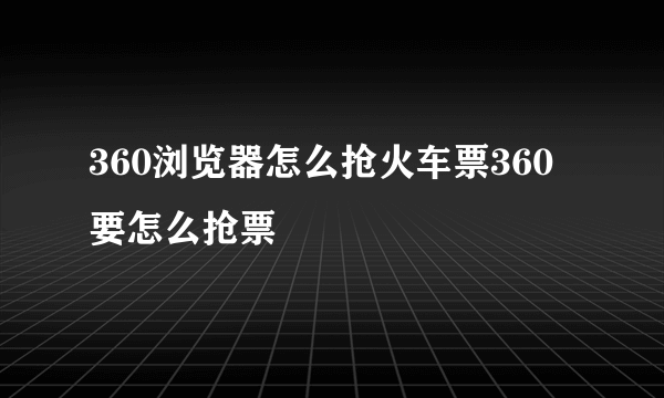 360浏览器怎么抢火车票360要怎么抢票