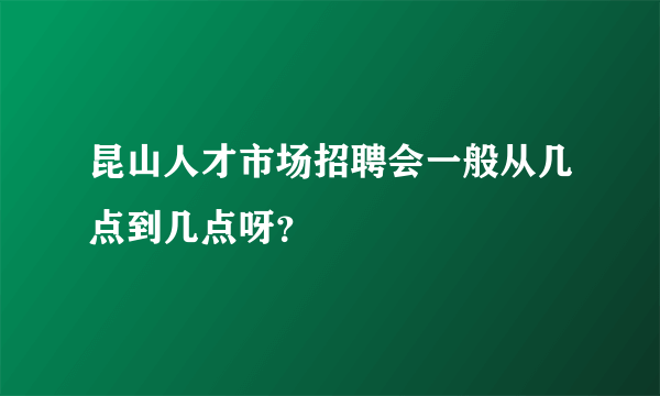 昆山人才市场招聘会一般从几点到几点呀？