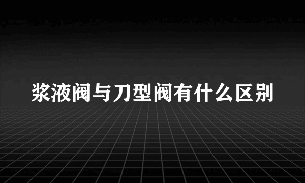 浆液阀与刀型阀有什么区别