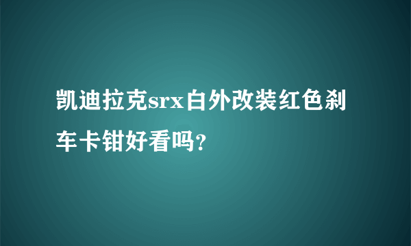 凯迪拉克srx白外改装红色刹车卡钳好看吗？