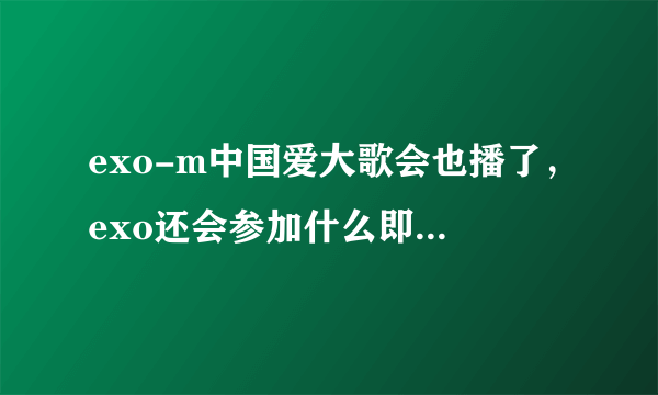 exo-m中国爱大歌会也播了，exo还会参加什么即将播出的节目呀 ，帮忙回答一下