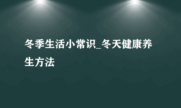 冬季生活小常识_冬天健康养生方法
