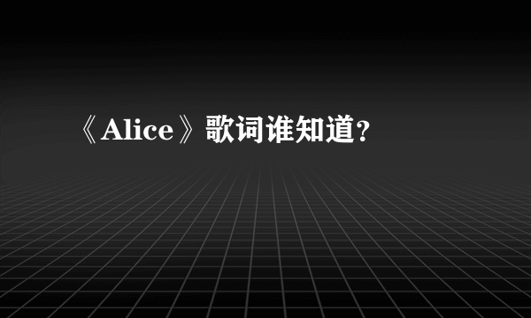 《Alice》歌词谁知道？