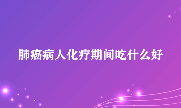 肺癌病人化疗期间吃什么好