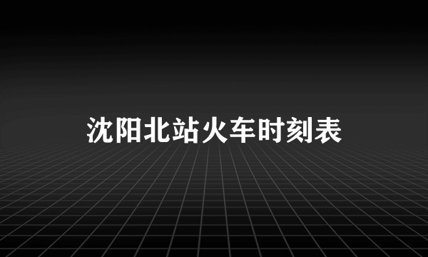 沈阳北站火车时刻表