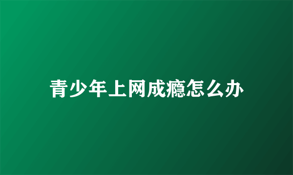 青少年上网成瘾怎么办