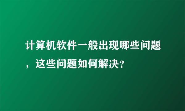 计算机软件一般出现哪些问题，这些问题如何解决？