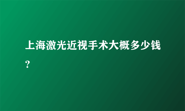 上海激光近视手术大概多少钱？