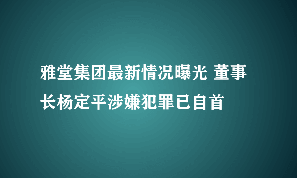 雅堂集团最新情况曝光 董事长杨定平涉嫌犯罪已自首