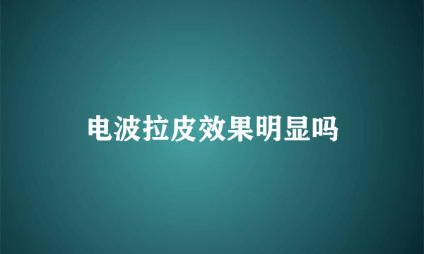 电波拉皮效果明显吗
