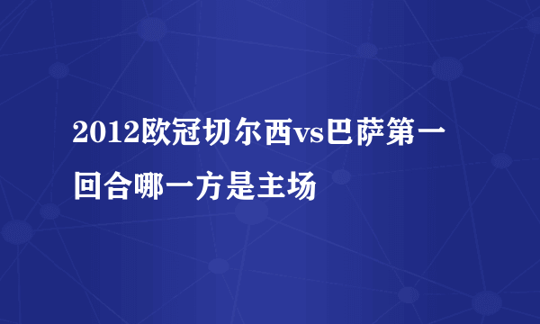 2012欧冠切尔西vs巴萨第一回合哪一方是主场