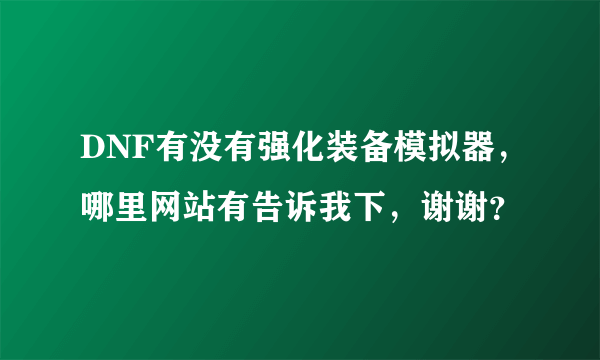 DNF有没有强化装备模拟器，哪里网站有告诉我下，谢谢？