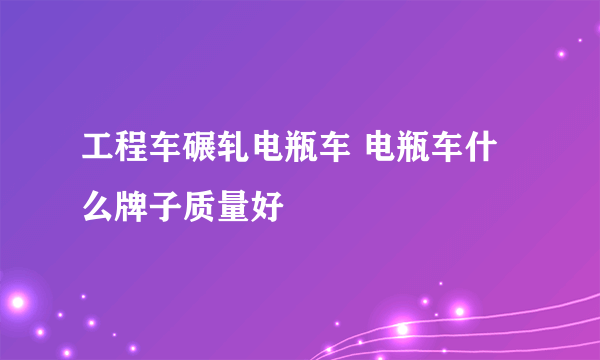 工程车碾轧电瓶车 电瓶车什么牌子质量好