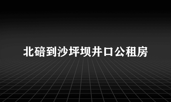 北碚到沙坪坝井口公租房