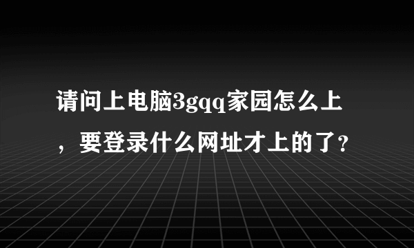 请问上电脑3gqq家园怎么上，要登录什么网址才上的了？