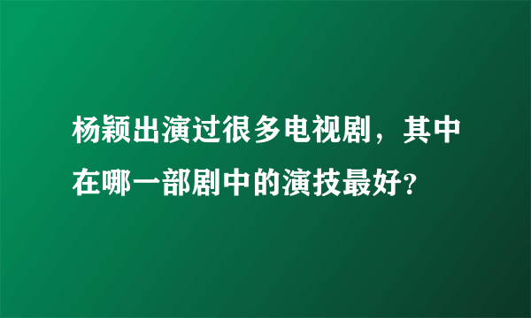 杨颖出演过很多电视剧，其中在哪一部剧中的演技最好？